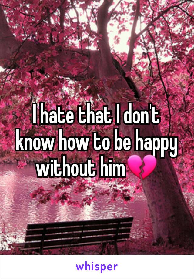 I hate that I don't know how to be happy without him💔