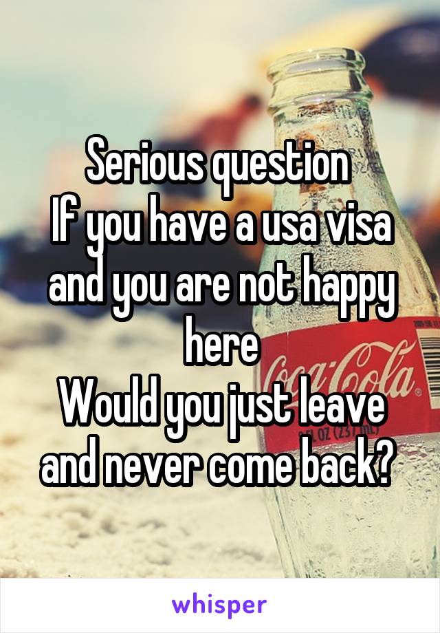 Serious question 
If you have a usa visa and you are not happy here
Would you just leave and never come back? 