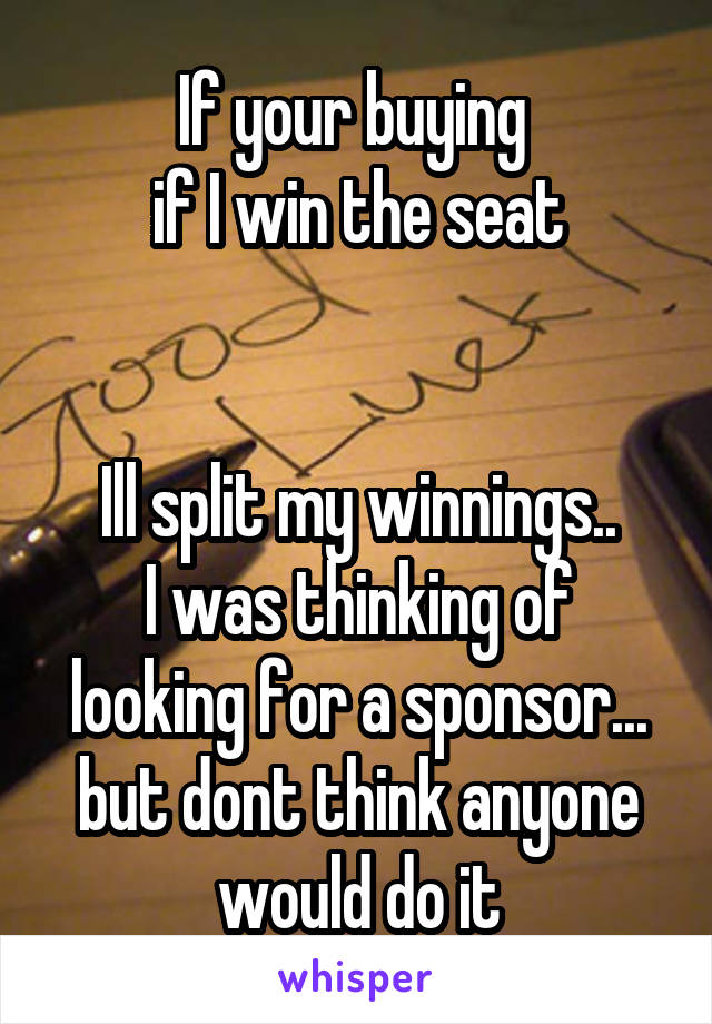 If your buying 
 if I win the seat 


 Ill split my winnings.. 
I was thinking of looking for a sponsor... but dont think anyone would do it