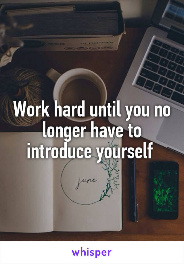 Work hard until you no longer have to introduce yourself 