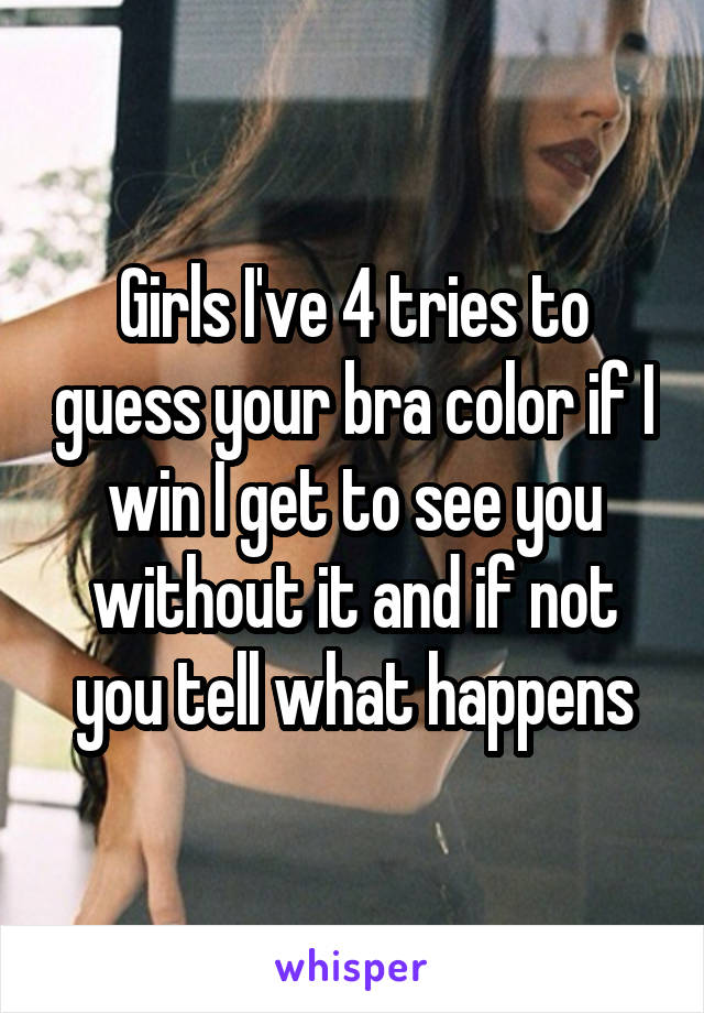 Girls I've 4 tries to guess your bra color if I win I get to see you without it and if not you tell what happens