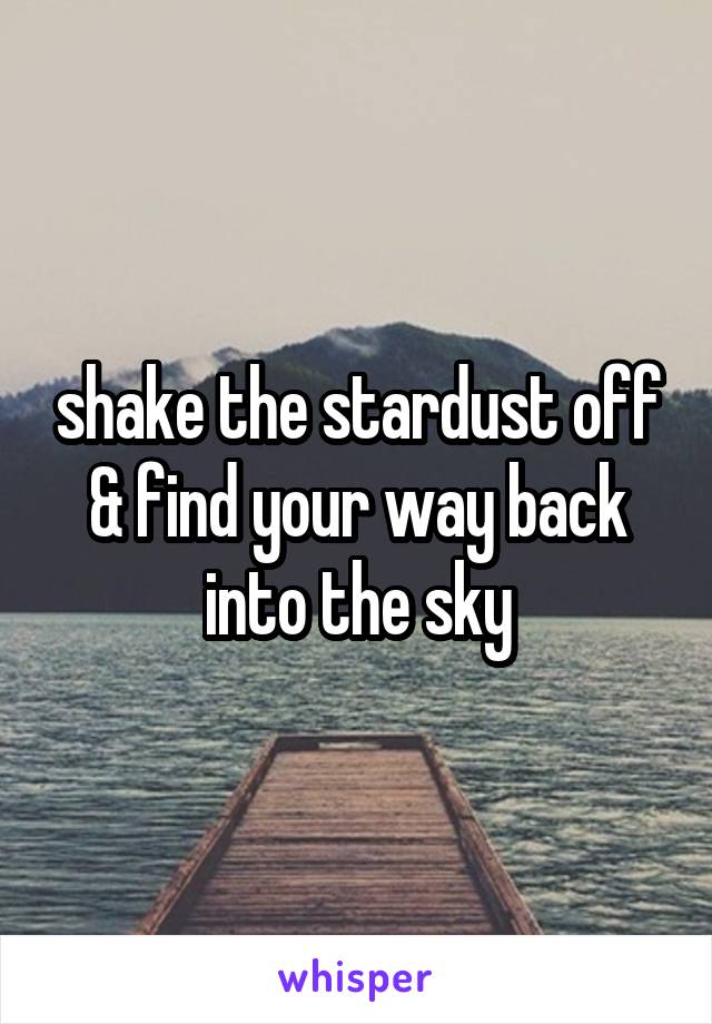 shake the stardust off & find your way back into the sky