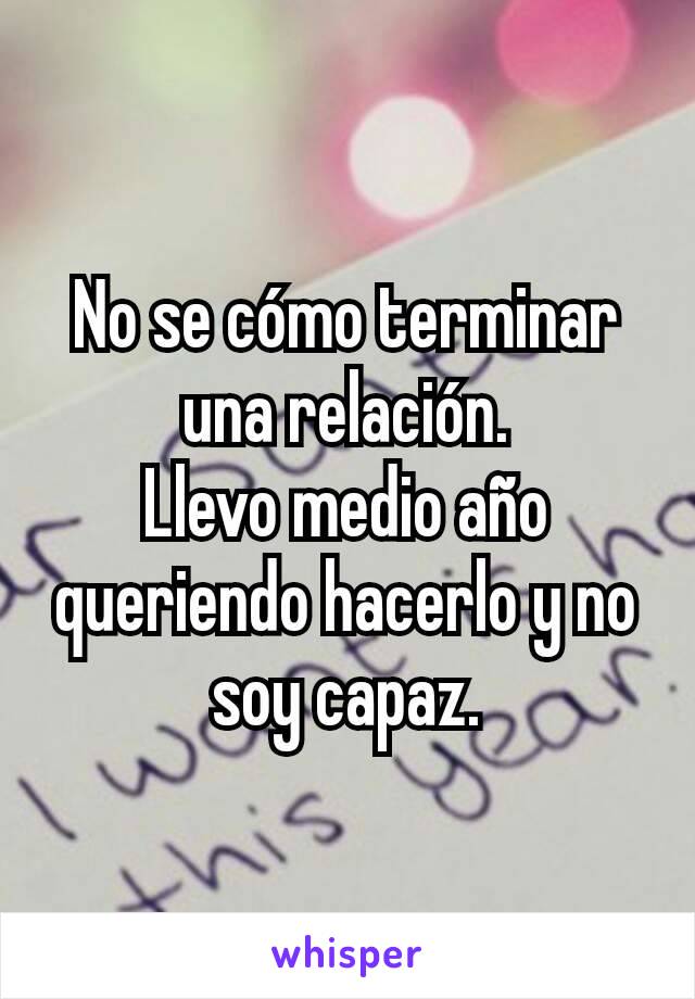 No se cómo terminar una relación.
Llevo medio año queriendo hacerlo y no soy capaz.