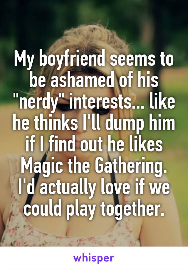 My boyfriend seems to be ashamed of his "nerdy" interests... like he thinks I'll dump him if I find out he likes Magic the Gathering. I'd actually love if we could play together.