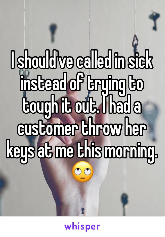 I should've called in sick instead of trying to tough it out. I had a customer throw her keys at me this morning. 🙄