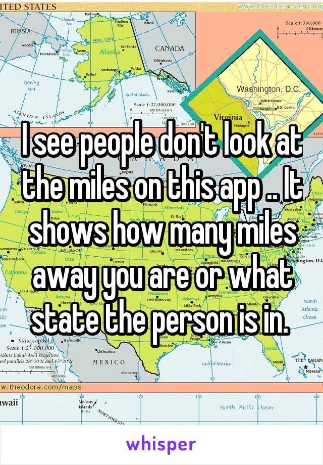 I see people don't look at the miles on this app .. It shows how many miles away you are or what state the person is in. 