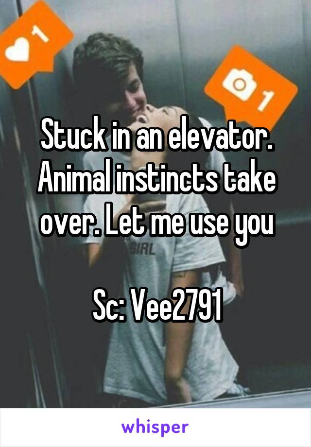 Stuck in an elevator. Animal instincts take over. Let me use you

Sc: Vee2791