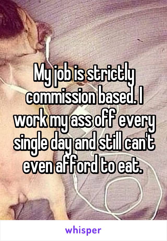 My job is strictly commission based. I work my ass off every single day and still can't even afford to eat. 