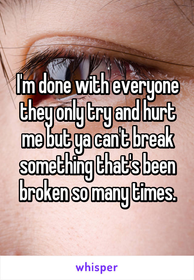 I'm done with everyone they only try and hurt me but ya can't break something that's been broken so many times.