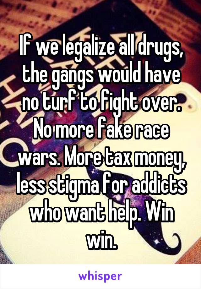 If we legalize all drugs, the gangs would have no turf to fight over. No more fake race wars. More tax money, less stigma for addicts who want help. Win win.