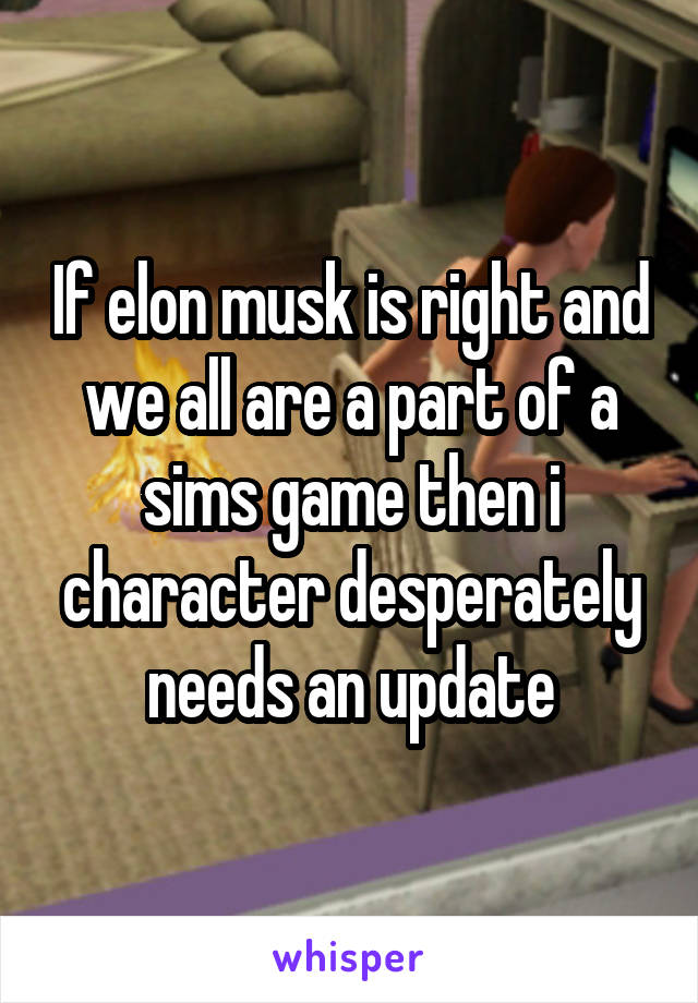 If elon musk is right and we all are a part of a sims game then i character desperately needs an update