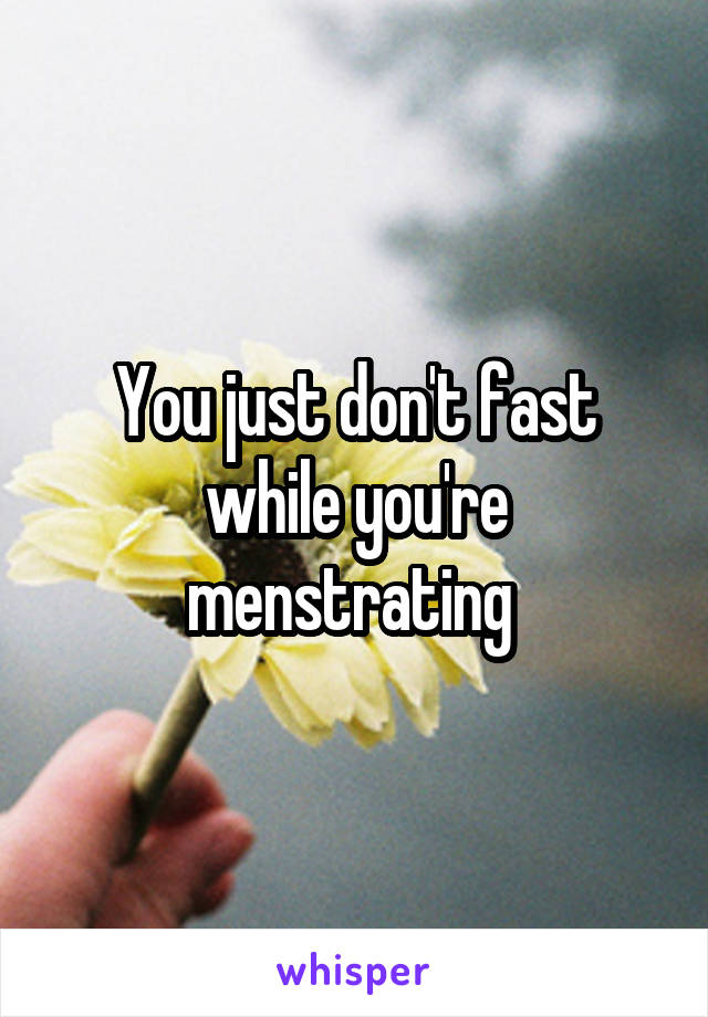 You just don't fast while you're menstrating 