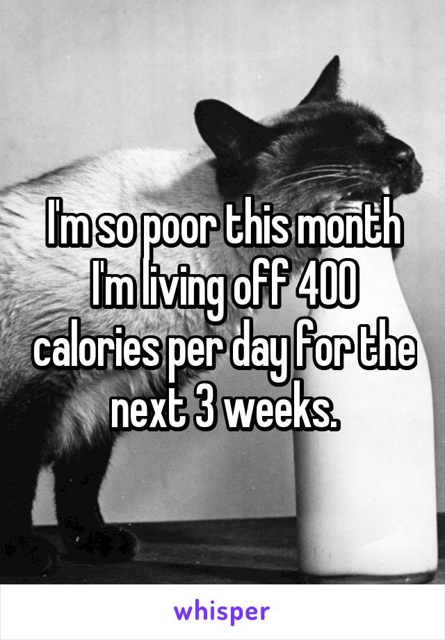 I'm so poor this month I'm living off 400 calories per day for the next 3 weeks.