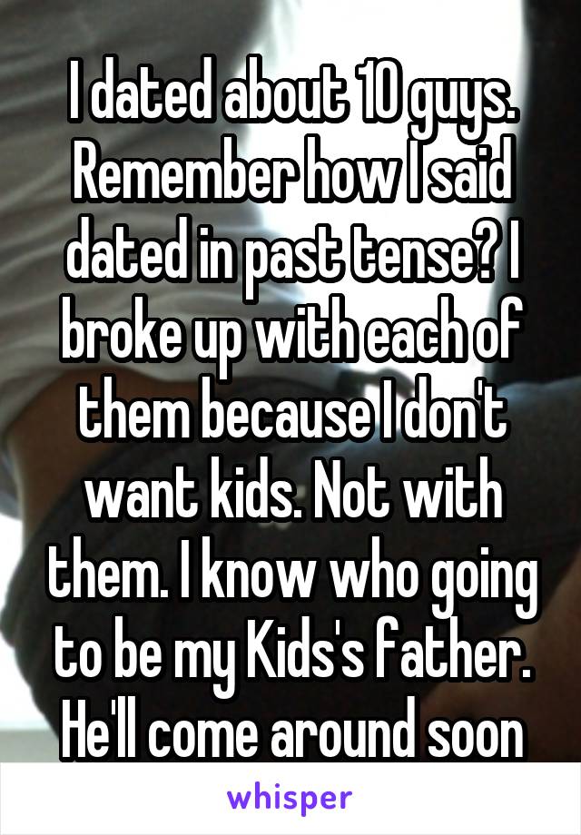 I dated about 10 guys. Remember how I said dated in past tense? I broke up with each of them because I don't want kids. Not with them. I know who going to be my Kids's father. He'll come around soon