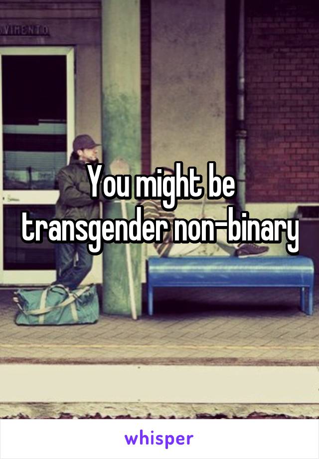 You might be transgender non-binary 