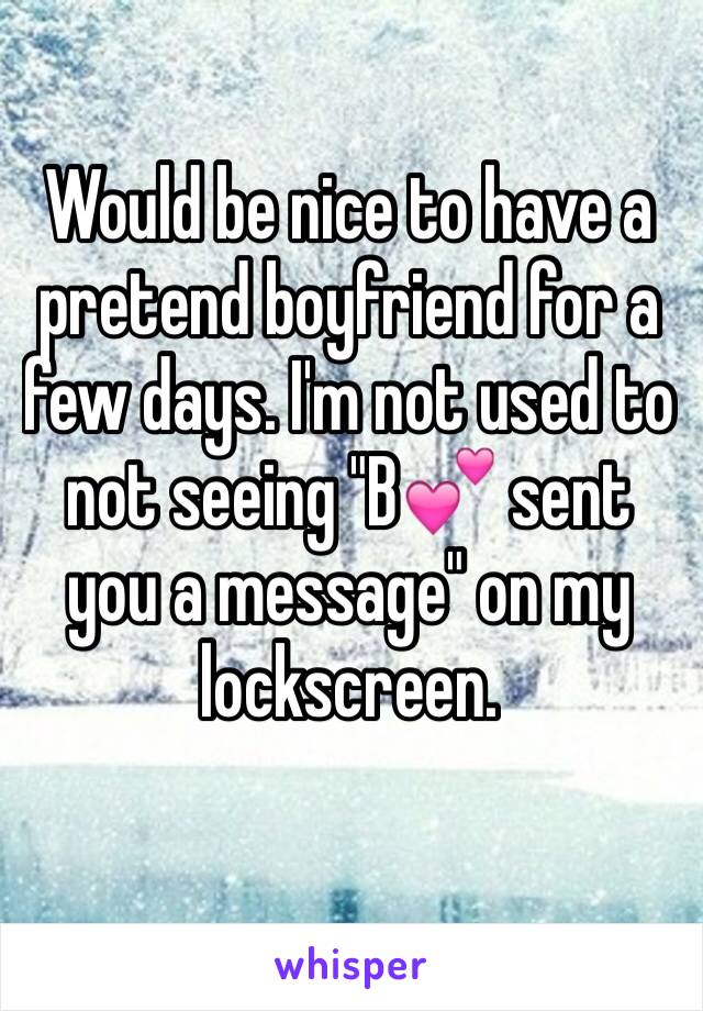 Would be nice to have a pretend boyfriend for a few days. I'm not used to not seeing "B💕 sent you a message" on my lockscreen.