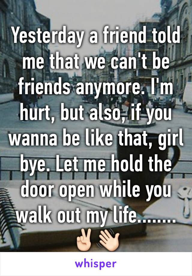 Yesterday a friend told me that we can't be friends anymore. I'm hurt, but also, if you wanna be like that, girl bye. Let me hold the door open while you walk out my life........✌🏻👋🏻