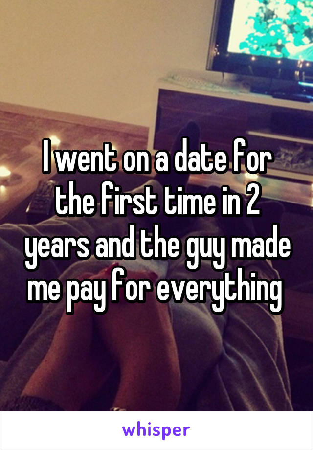 I went on a date for the first time in 2 years and the guy made me pay for everything 