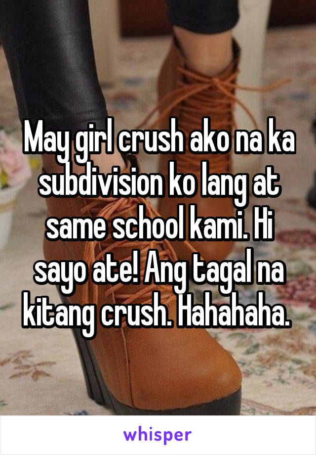 May girl crush ako na ka subdivision ko lang at same school kami. Hi sayo ate! Ang tagal na kitang crush. Hahahaha. 