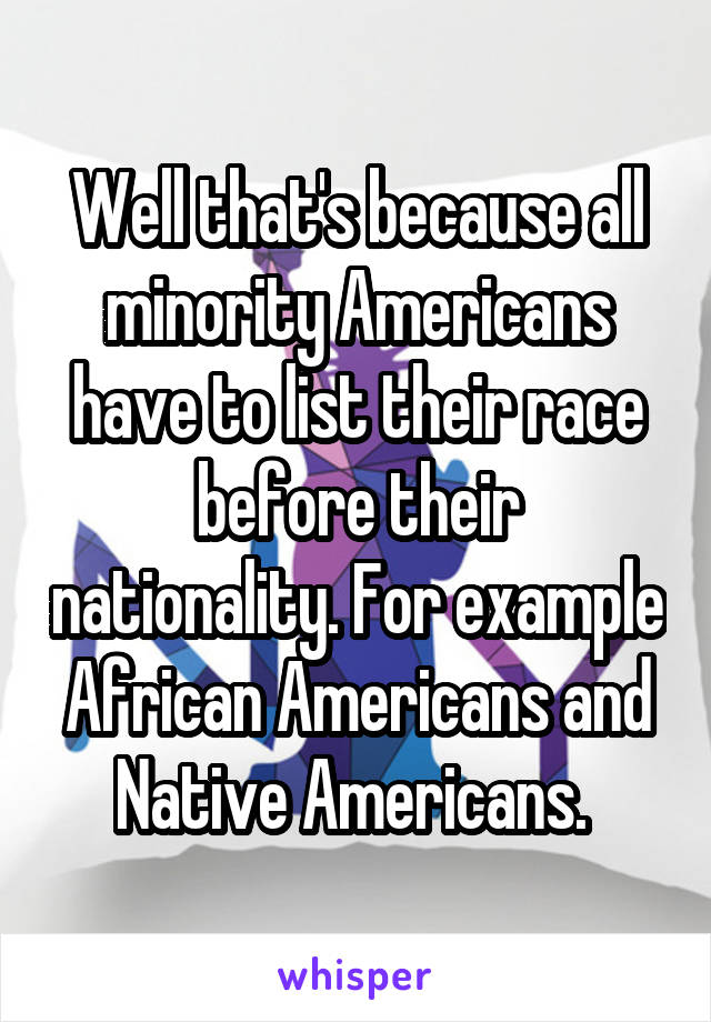 Well that's because all minority Americans have to list their race before their nationality. For example African Americans and Native Americans. 