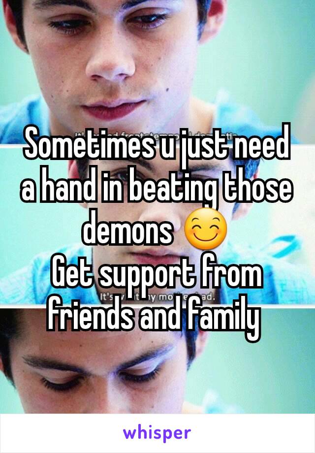 Sometimes u just need a hand in beating those demons 😊
Get support from friends and family 