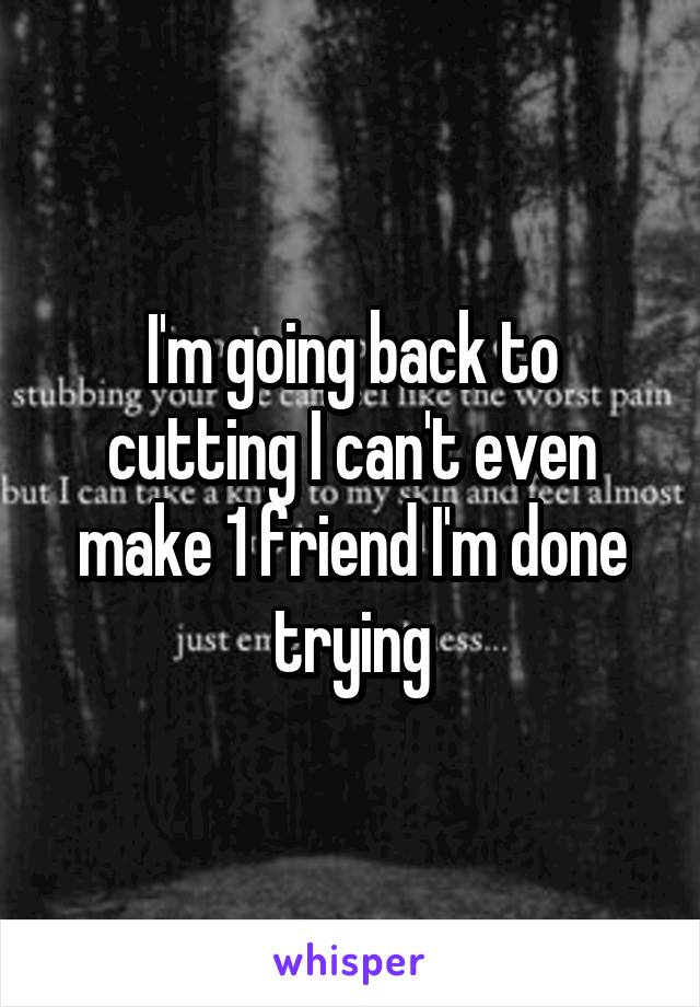 I'm going back to cutting I can't even make 1 friend I'm done trying