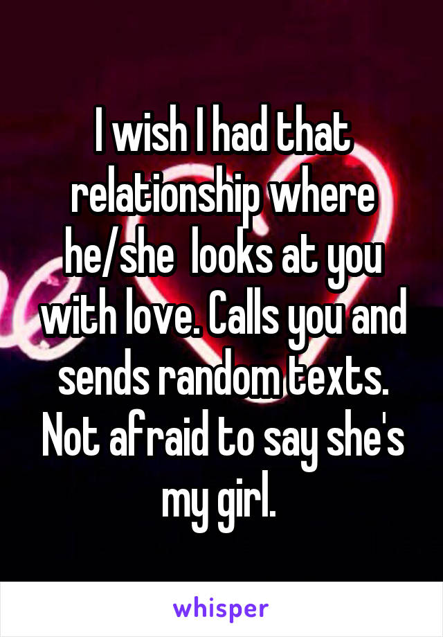 I wish I had that relationship where he/she  looks at you with love. Calls you and sends random texts. Not afraid to say she's my girl. 