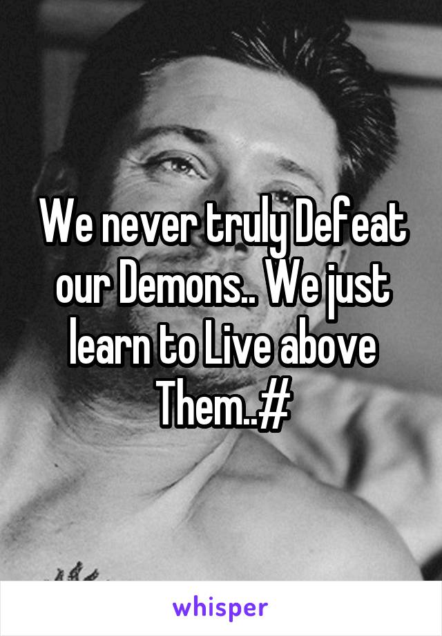 We never truly Defeat our Demons.. We just learn to Live above Them..#