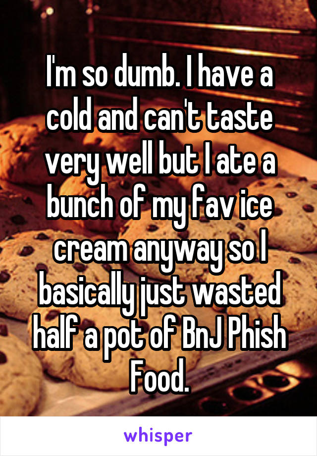 I'm so dumb. I have a cold and can't taste very well but I ate a bunch of my fav ice cream anyway so I basically just wasted half a pot of BnJ Phish Food.