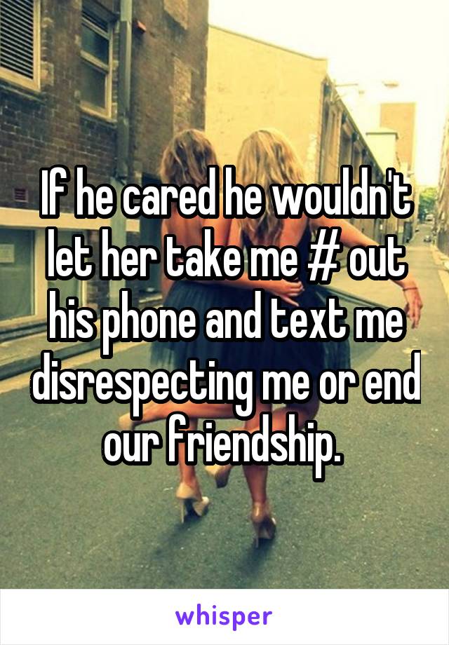 If he cared he wouldn't let her take me # out his phone and text me disrespecting me or end our friendship. 