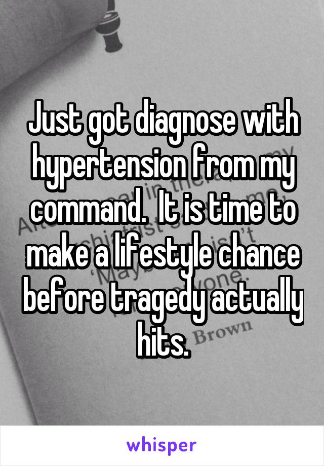 Just got diagnose with hypertension from my command.  It is time to make a lifestyle chance before tragedy actually hits.