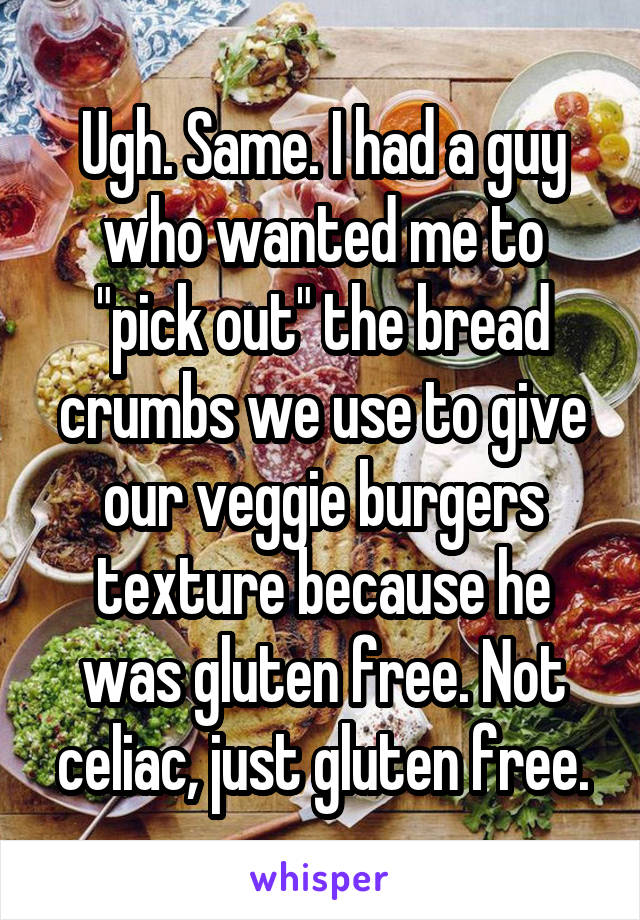 Ugh. Same. I had a guy who wanted me to "pick out" the bread crumbs we use to give our veggie burgers texture because he was gluten free. Not celiac, just gluten free.