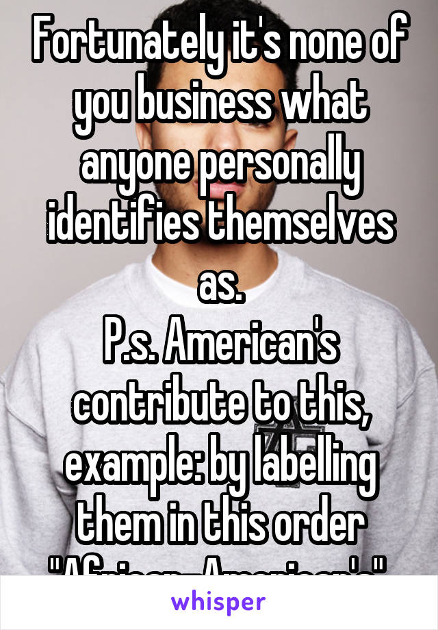 Fortunately it's none of you business what anyone personally identifies themselves as.
P.s. American's contribute to this, example: by labelling them in this order "African-American's" 