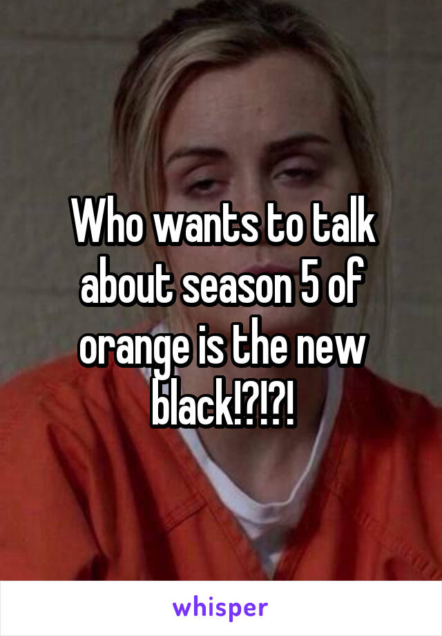 Who wants to talk about season 5 of orange is the new black!?!?!