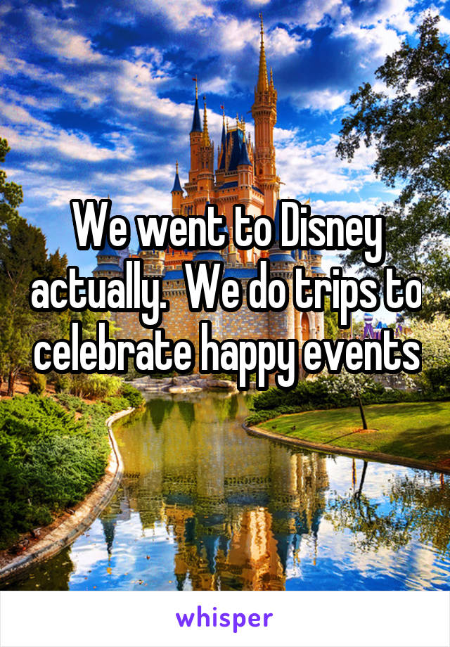 We went to Disney actually.  We do trips to celebrate happy events 