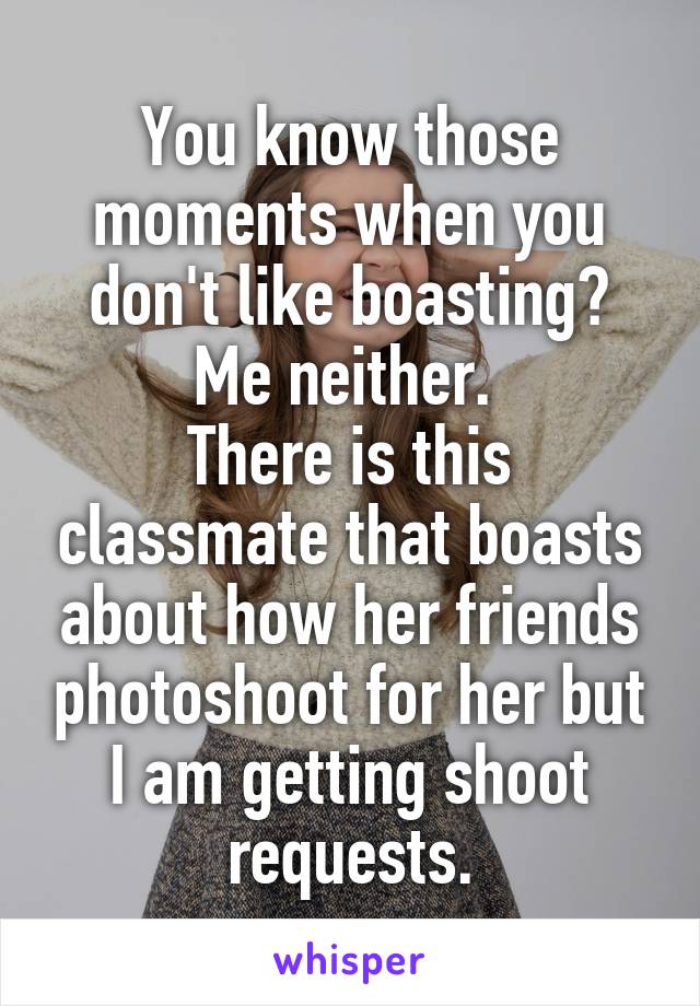 You know those moments when you don't like boasting? Me neither. 
There is this classmate that boasts about how her friends photoshoot for her but I am getting shoot requests.