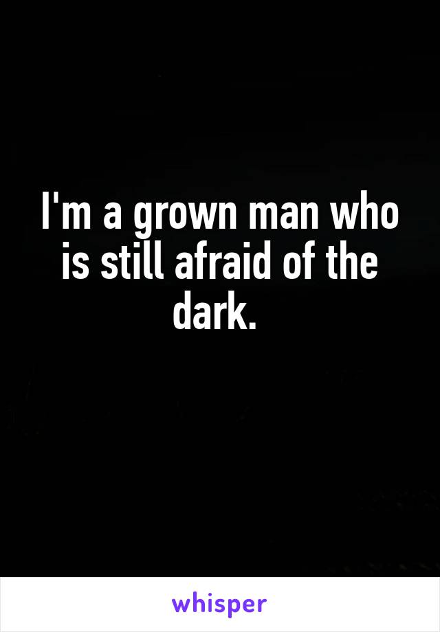 I'm a grown man who is still afraid of the dark. 

