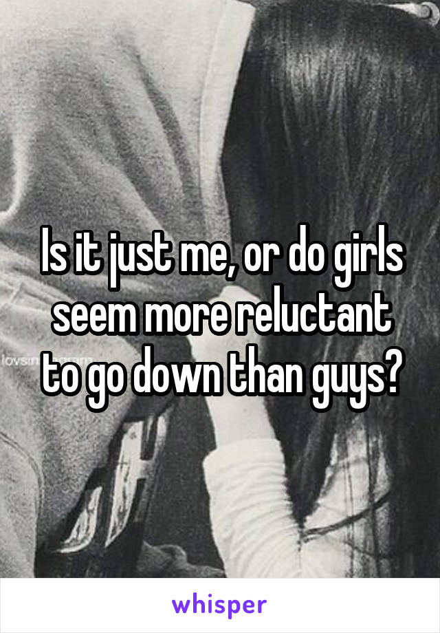 Is it just me, or do girls seem more reluctant to go down than guys?