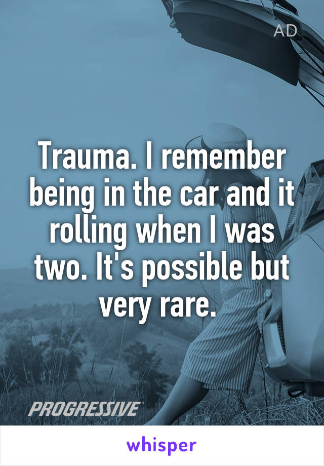 Trauma. I remember being in the car and it rolling when I was two. It's possible but very rare. 