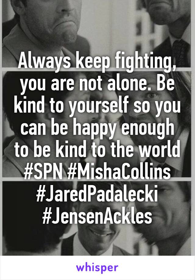 Always keep fighting, you are not alone. Be kind to yourself so you can be happy enough to be kind to the world
#SPN #MishaCollins #JaredPadalecki #JensenAckles