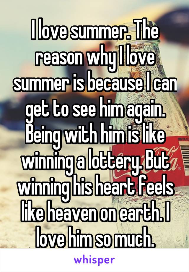 I love summer. The reason why I love summer is because I can get to see him again. Being with him is like winning a lottery. But winning his heart feels like heaven on earth. I love him so much.