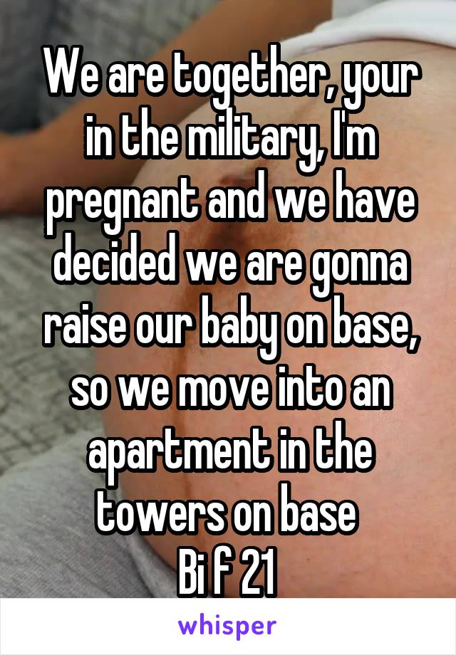 We are together, your in the military, I'm pregnant and we have decided we are gonna raise our baby on base, so we move into an apartment in the towers on base 
Bi f 21 