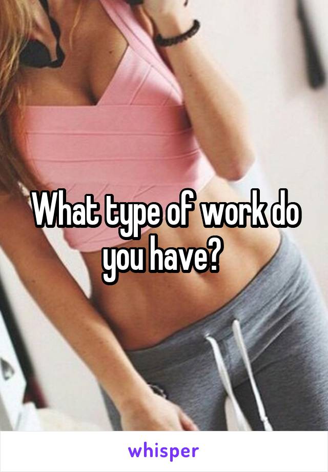 What type of work do you have? 