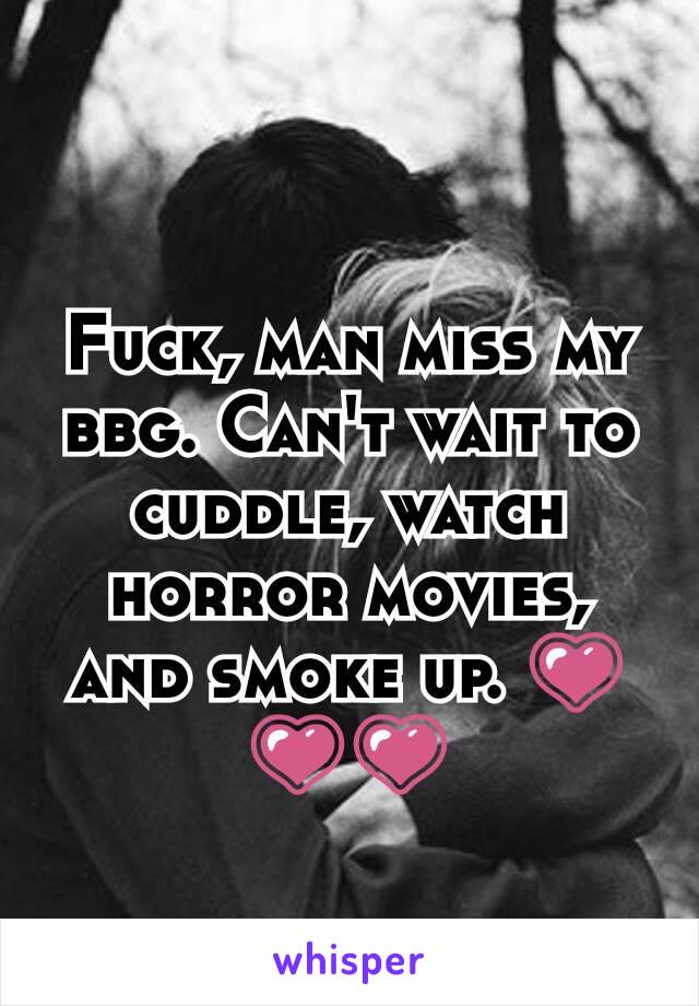 Fuck, man miss my bbg. Can't wait to cuddle, watch horror movies, and smoke up. 💗💗💗