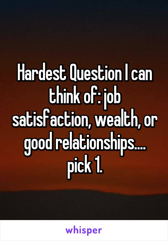 Hardest Question I can think of: job satisfaction, wealth, or good relationships.... pick 1.