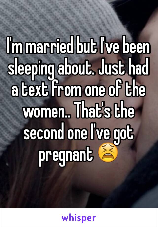 I'm married but I've been sleeping about. Just had a text from one of the women.. That's the second one I've got pregnant 😫