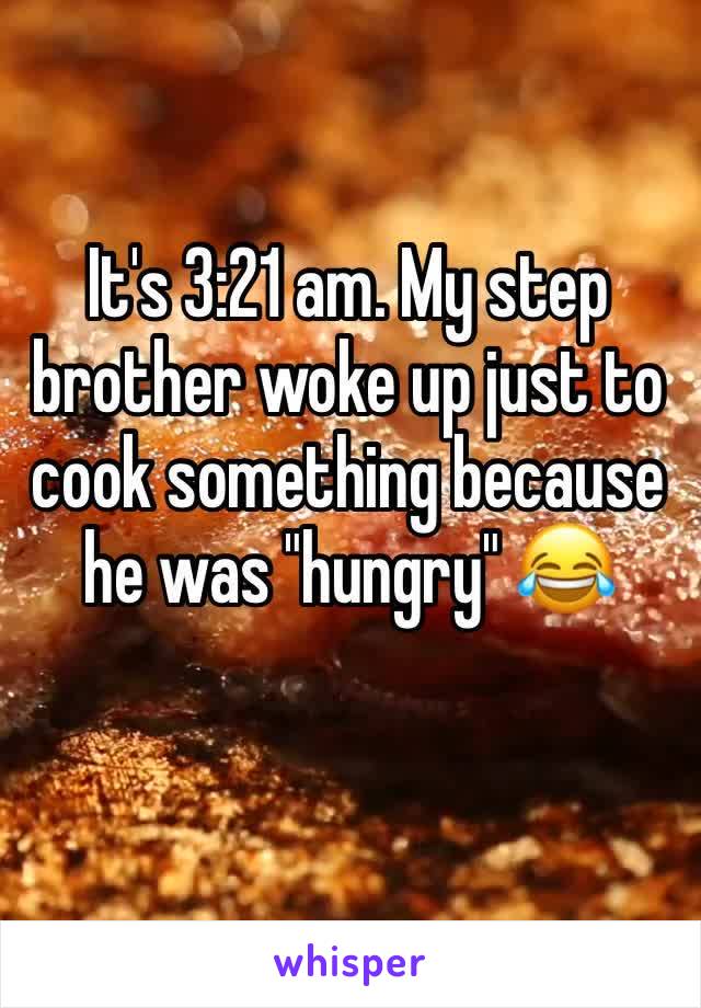 It's 3:21 am. My step brother woke up just to cook something because he was "hungry" 😂