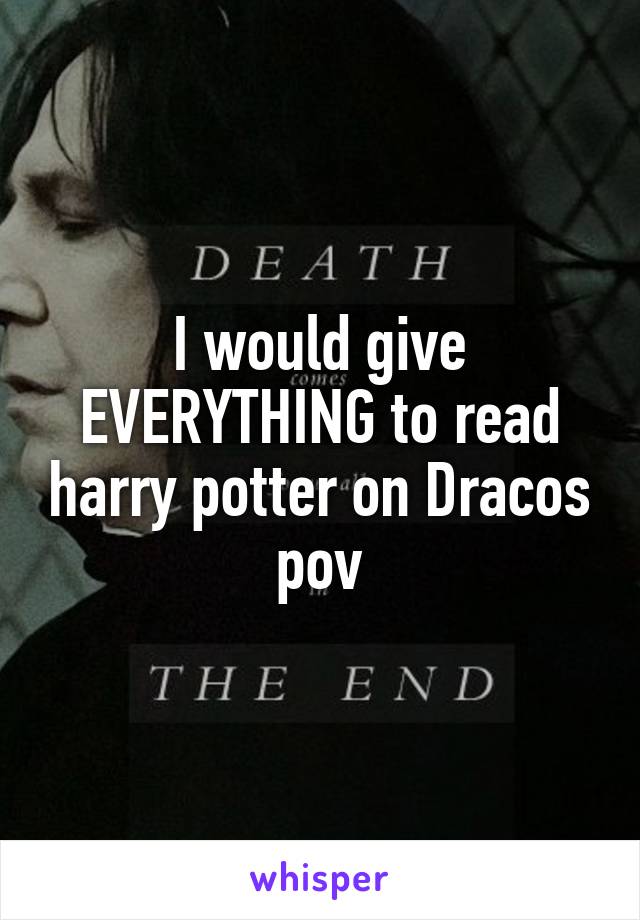 I would give EVERYTHING to read harry potter on Dracos pov