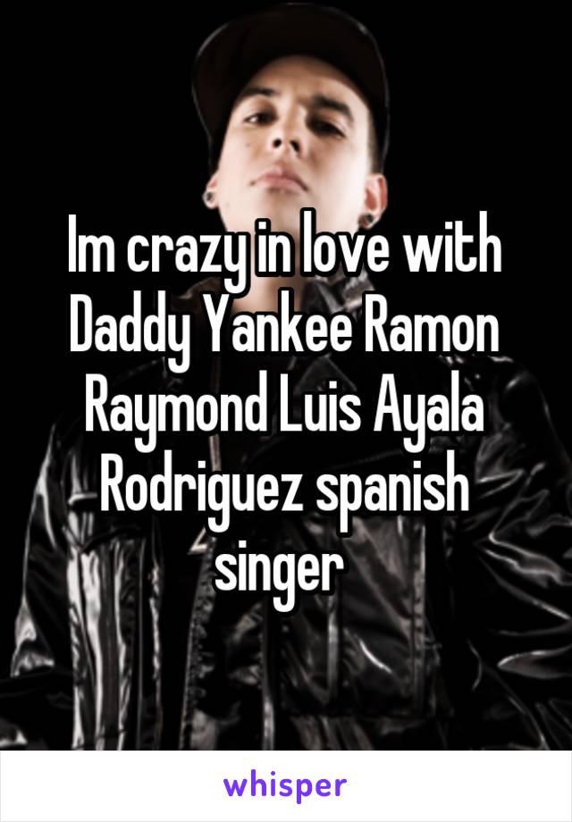 Im crazy in love with Daddy Yankee Ramon Raymond Luis Ayala Rodriguez spanish singer 