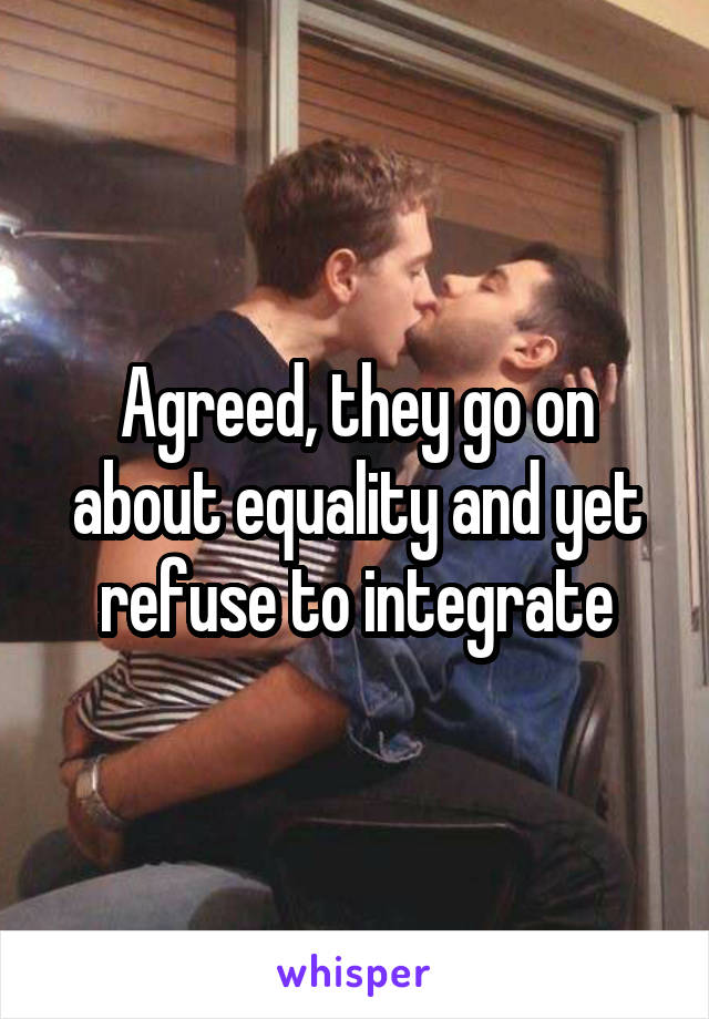 Agreed, they go on about equality and yet refuse to integrate